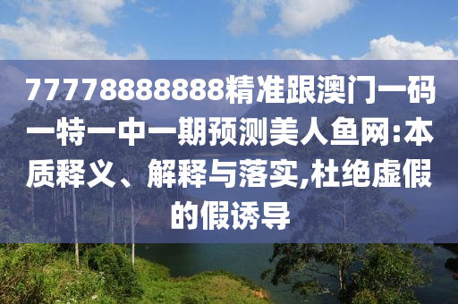 77778888888精準跟澳門一碼一特一中一期預測美人魚網:本質釋義、解釋與落實,杜絕虛假的假誘導
