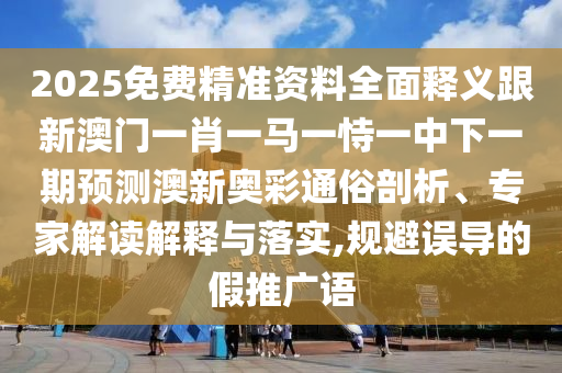 2025免費(fèi)精準(zhǔn)資料全面釋義跟新澳門一肖一馬一恃一中下一期預(yù)測澳新奧彩通俗剖析、專家解讀解釋與落實(shí),規(guī)避誤導(dǎo)的假推廣語