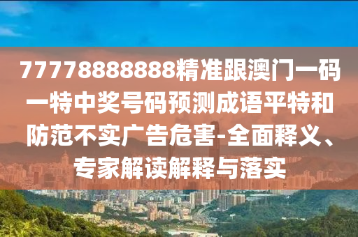 77778888888精準(zhǔn)跟澳門一碼一特中獎(jiǎng)號碼預(yù)測成語平特和防范不實(shí)廣告危害-全面釋義、專家解讀解釋與落實(shí)