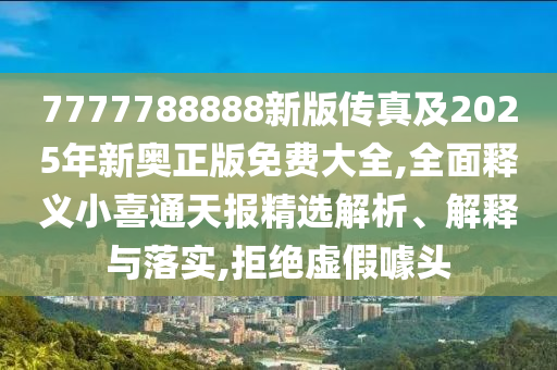 7777788888新版?zhèn)髡婕?025年新奧正版免費(fèi)大全,全面釋義小喜通天報(bào)精選解析、解釋與落實(shí),拒絕虛假噱頭