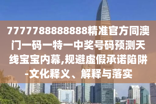7777788888888精準(zhǔn)官方同澳門(mén)一碼一特一中獎(jiǎng)號(hào)碼預(yù)測(cè)天線寶寶內(nèi)幕,規(guī)避虛假承諾陷阱-文化釋義、解釋與落實(shí)