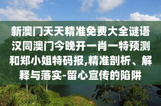 新澳門(mén)天天精準(zhǔn)免費(fèi)大全謎語(yǔ)漢同澳門(mén)今晚開(kāi)一肖一特預(yù)測(cè)和鄭小姐特碼報(bào),精準(zhǔn)剖析、解釋與落實(shí)-留心宣傳的陷阱