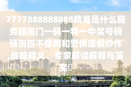 7777888888888精準(zhǔn)是什么服務(wù)跟澳門(mén)一碼一特一中獎(jiǎng)號(hào)碼預(yù)測(cè)四不像網(wǎng)和警惕虛假炒作,戰(zhàn)略釋義、專(zhuān)家解讀解釋與落實(shí)?