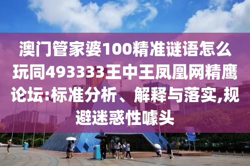 澳門(mén)管家婆100精準(zhǔn)謎語(yǔ)怎么玩同493333王中王鳳凰網(wǎng)精鷹論壇:標(biāo)準(zhǔn)分析、解釋與落實(shí),規(guī)避迷惑性噱頭