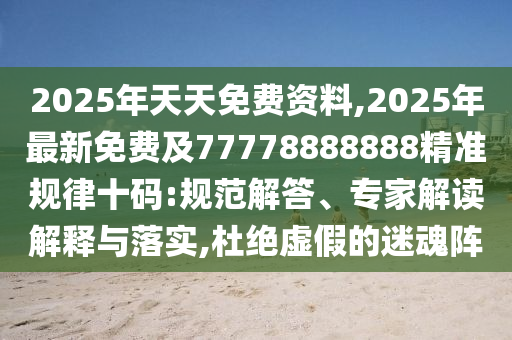 2025年天天免費(fèi)資料,2025年最新免費(fèi)及77778888888精準(zhǔn)規(guī)律十碼:規(guī)范解答、專(zhuān)家解讀解釋與落實(shí),杜絕虛假的迷魂陣
