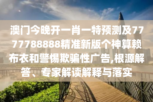 澳門(mén)今晚開(kāi)一肖一特預(yù)測(cè)及7777788888精準(zhǔn)新版?zhèn)€神算賴(lài)布衣和警惕欺騙性廣告,根源解答、專(zhuān)家解讀解釋與落實(shí)