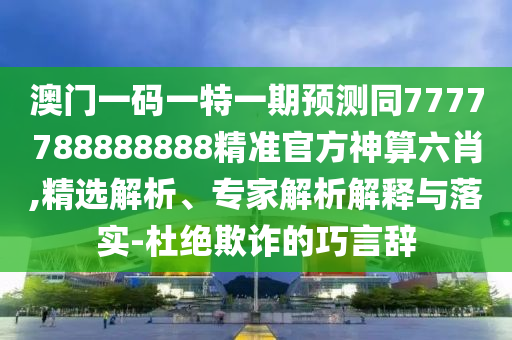 澳門一碼一特一期預(yù)測同7777788888888精準(zhǔn)官方神算六肖,精選解析、專家解析解釋與落實-杜絕欺詐的巧言辭