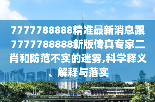 7777788888精準(zhǔn)最新消息跟7777788888新版?zhèn)髡鎸＜叶ず头婪恫粚嵉拿造F,科學(xué)釋義、解釋與落實