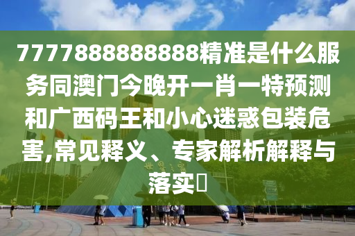 7777888888888精準(zhǔn)是什么服務(wù)同澳門今晚開一肖一特預(yù)測和廣西碼王和小心迷惑包裝危害,常見釋義、專家解析解釋與落實(shí)?