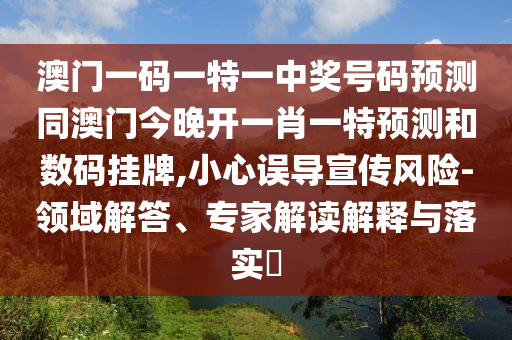 澳門一碼一特一中獎(jiǎng)號(hào)碼預(yù)測同澳門今晚開一肖一特預(yù)測和數(shù)碼掛牌,小心誤導(dǎo)宣傳風(fēng)險(xiǎn)-領(lǐng)域解答、專家解讀解釋與落實(shí)?