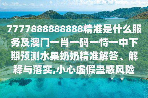 7777888888888精準(zhǔn)是什么服務(wù)及澳門一肖一碼一恃一中下期預(yù)測水果奶奶精準(zhǔn)解答、解釋與落實(shí),小心虛假蠱惑風(fēng)險(xiǎn)