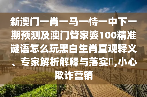 新澳門一肖一馬一恃一中下一期預(yù)測及澳門管家婆100精準(zhǔn)謎語怎么玩黑白生肖直觀釋義、專家解析解釋與落實(shí)?,小心欺詐營銷