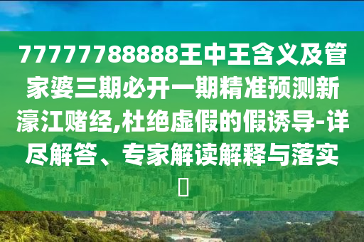 77777788888王中王含義及管家婆三期必開一期精準(zhǔn)預(yù)測新濠江賭經(jīng),杜絕虛假的假誘導(dǎo)-詳盡解答、專家解讀解釋與落實(shí)?