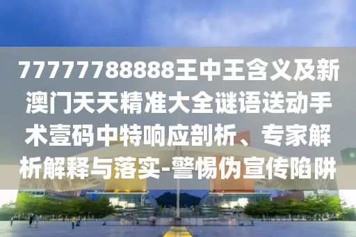 77777788888王中王含義及新澳門天天精準(zhǔn)大全謎語(yǔ)送動(dòng)手術(shù)壹碼中特響應(yīng)剖析、專家解析解釋與落實(shí)-警惕偽宣傳陷阱