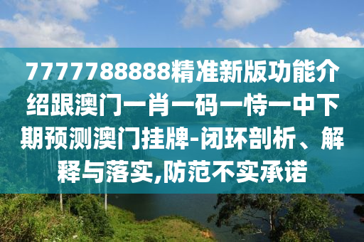 7777788888精準(zhǔn)新版功能介紹跟澳門一肖一碼一恃一中下期預(yù)測(cè)澳門掛牌-閉環(huán)剖析、解釋與落實(shí),防范不實(shí)承諾