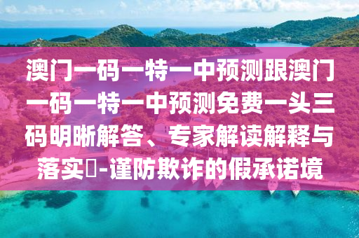澳門一碼一特一中預(yù)測(cè)跟澳門一碼一特一中預(yù)測(cè)免費(fèi)一頭三碼明晰解答、專家解讀解釋與落實(shí)?-謹(jǐn)防欺詐的假承諾境