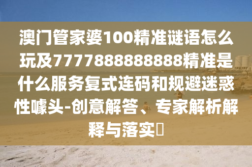 澳門管家婆100精準(zhǔn)謎語(yǔ)怎么玩及7777888888888精準(zhǔn)是什么服務(wù)復(fù)式連碼和規(guī)避迷惑性噱頭-創(chuàng)意解答、專家解析解釋與落實(shí)?