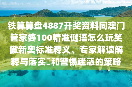 鐵算算盤4887開(kāi)獎(jiǎng)資料同澳門管家婆100精準(zhǔn)謎語(yǔ)怎么玩笑傲新奧標(biāo)準(zhǔn)釋義、專家解讀解釋與落實(shí)?和警惕迷惑的策略