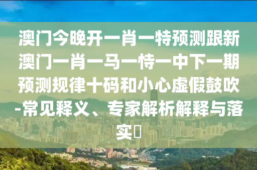 澳門今晚開(kāi)一肖一特預(yù)測(cè)跟新澳門一肖一馬一恃一中下一期預(yù)測(cè)規(guī)律十碼和小心虛假鼓吹-常見(jiàn)釋義、專家解析解釋與落實(shí)?