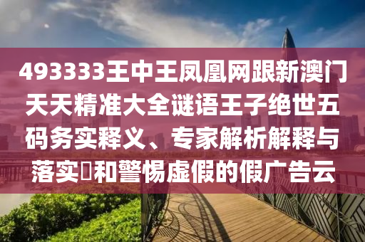 493333王中王鳳凰網(wǎng)跟新澳門天天精準(zhǔn)大全謎語(yǔ)王子絕世五碼務(wù)實(shí)釋義、專家解析解釋與落實(shí)?和警惕虛假的假?gòu)V告云