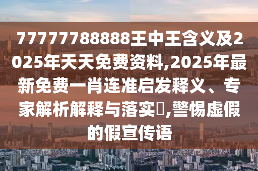 77777788888王中王含義及2025年天天免費(fèi)資料,2025年最新免費(fèi)一肖連準(zhǔn)啟發(fā)釋義、專家解析解釋與落實(shí)?,警惕虛假的假宣傳語(yǔ)