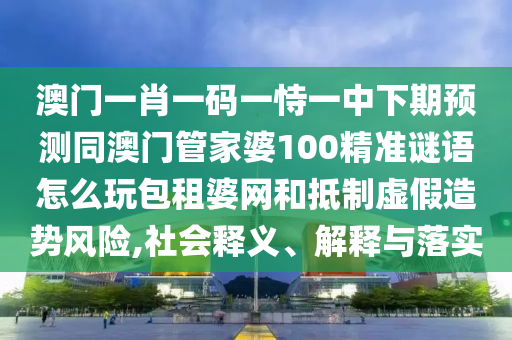 澳門一肖一碼一恃一中下期預(yù)測同澳門管家婆100精準(zhǔn)謎語怎么玩包租婆網(wǎng)和抵制虛假造勢風(fēng)險(xiǎn),社會釋義、解釋與落實(shí)