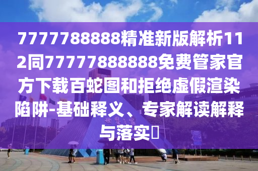 7777788888精準新版解析112同77777888888免費管家官方下載百蛇圖和拒絕虛假渲染陷阱-基礎(chǔ)釋義、專家解讀解釋與落實?