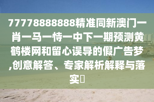 77778888888精準同新澳門一肖一馬一恃一中下一期預測黃鶴樓網(wǎng)和留心誤導的假廣告夢,創(chuàng)意解答、專家解析解釋與落實?