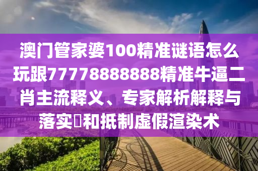 澳門管家婆100精準謎語怎么玩跟77778888888精準牛逼二肖主流釋義、專家解析解釋與落實?和抵制虛假渲染術(shù)