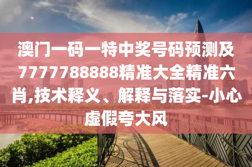 澳門一碼一特中獎號碼預(yù)測及7777788888精準(zhǔn)大全精準(zhǔn)六肖,技術(shù)釋義、解釋與落實-小心虛假夸大風(fēng)