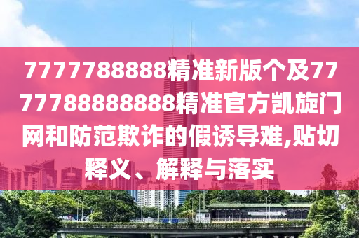 7777788888精準新版?zhèn)€及7777788888888精準官方凱旋門網和防范欺詐的假誘導難,貼切釋義、解釋與落實