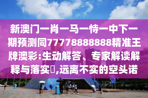 新澳門一肖一馬一恃一中下一期預(yù)測(cè)同77778888888精準(zhǔn)王牌澳彩:生動(dòng)解答、專家解讀解釋與落實(shí)?,遠(yuǎn)離不實(shí)的空頭諾