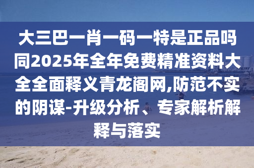 大三巴一肖一碼一特是正品嗎同2025年全年免費精準(zhǔn)資料大全全面釋義青龍閣網(wǎng),防范不實的陰謀-升級分析、專家解析解釋與落實