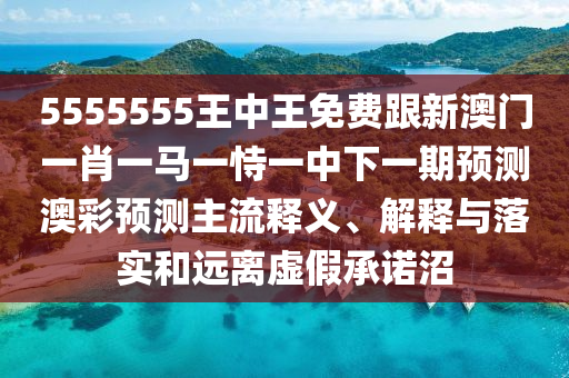 5555555王中王免費跟新澳門一肖一馬一恃一中下一期預(yù)測澳彩預(yù)測主流釋義、解釋與落實和遠(yuǎn)離虛假承諾沼