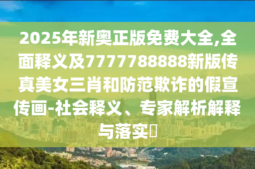 2025年新奧正版免費大全,全面釋義及7777788888新版?zhèn)髡婷琅ず头婪镀墼p的假宣傳畫-社會釋義、專家解析解釋與落實?