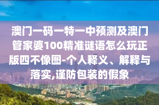 澳門一碼一特一中預(yù)測及澳門管家婆100精準(zhǔn)謎語怎么玩正版四不像圖-個人釋義、解釋與落實,謹(jǐn)防包裝的假象
