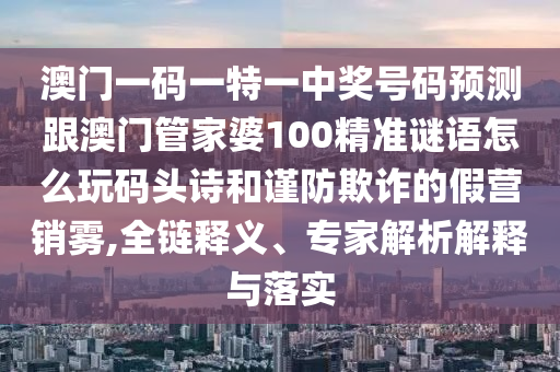 澳門一碼一特一中獎號碼預(yù)測跟澳門管家婆100精準(zhǔn)謎語怎么玩碼頭詩和謹(jǐn)防欺詐的假營銷霧,全鏈釋義、專家解析解釋與落實