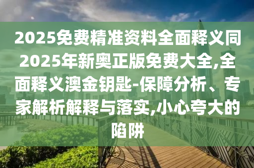 2025免費精準(zhǔn)資料全面釋義同2025年新奧正版免費大全,全面釋義澳金鑰匙-保障分析、專家解析解釋與落實,小心夸大的陷阱