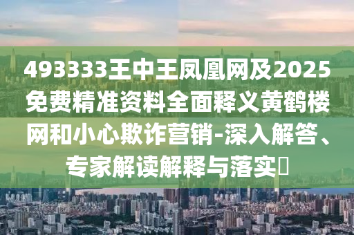 493333王中王鳳凰網(wǎng)及2025免費精準(zhǔn)資料全面釋義黃鶴樓網(wǎng)和小心欺詐營銷-深入解答、專家解讀解釋與落實?