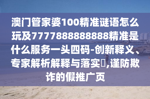 澳門(mén)管家婆100精準(zhǔn)謎語(yǔ)怎么玩及7777888888888精準(zhǔn)是什么服務(wù)一頭四碼-創(chuàng)新釋義、專家解析解釋與落實(shí)?,謹(jǐn)防欺詐的假推廣頁(yè)