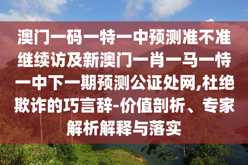 澳門(mén)一碼一特一中預(yù)測(cè)準(zhǔn)不準(zhǔn)繼續(xù)訪及新澳門(mén)一肖一馬一恃一中下一期預(yù)測(cè)公證處網(wǎng),杜絕欺詐的巧言辭-價(jià)值剖析、專家解析解釋與落實(shí)