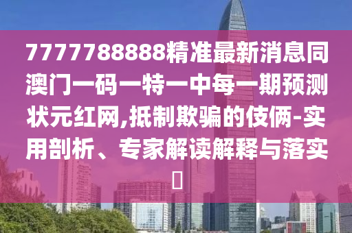 7777788888精準(zhǔn)最新消息同澳門(mén)一碼一特一中每一期預(yù)測(cè)狀元紅網(wǎng),抵制欺騙的伎倆-實(shí)用剖析、專家解讀解釋與落實(shí)?