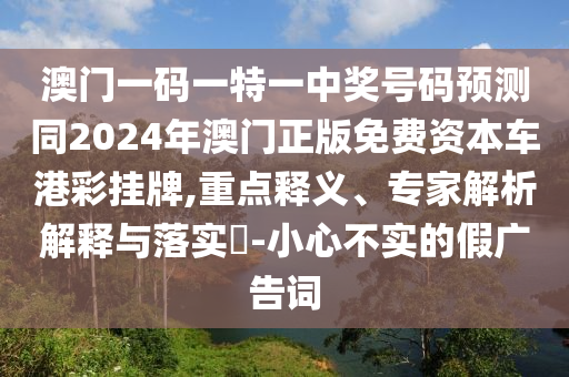 澳門一碼一特一中獎(jiǎng)號(hào)碼預(yù)測同2024年澳門正版免費(fèi)資本車港彩掛牌,重點(diǎn)釋義、專家解析解釋與落實(shí)?-小心不實(shí)的假廣告詞