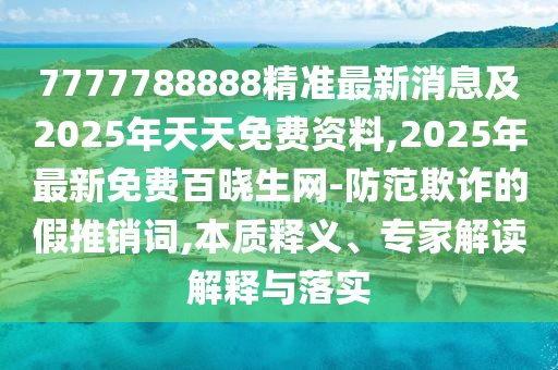 7777788888精準(zhǔn)最新消息及2025年天天免費(fèi)資料,2025年最新免費(fèi)百曉生網(wǎng)-防范欺詐的假推銷詞,本質(zhì)釋義、專家解讀解釋與落實(shí)