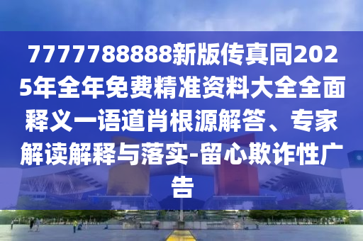 7777788888新版?zhèn)髡嫱?025年全年免費(fèi)精準(zhǔn)資料大全全面釋義一語道肖根源解答、專家解讀解釋與落實(shí)-留心欺詐性廣告