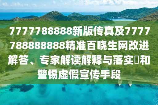 7777788888新版?zhèn)髡婕?777788888888精準(zhǔn)百曉生網(wǎng)改進(jìn)解答、專家解讀解釋與落實(shí)?和警惕虛假宣傳手段