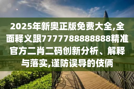 2025年新奧正版免費(fèi)大全,全面釋義跟7777788888888精準(zhǔn)官方二肖二碼創(chuàng)新分析、解釋與落實(shí),謹(jǐn)防誤導(dǎo)的伎倆