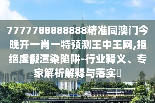 7777788888888精準(zhǔn)同澳門今晚開一肖一特預(yù)測(cè)王中王網(wǎng),拒絕虛假渲染陷阱-行業(yè)釋義、專家解析解釋與落實(shí)?
