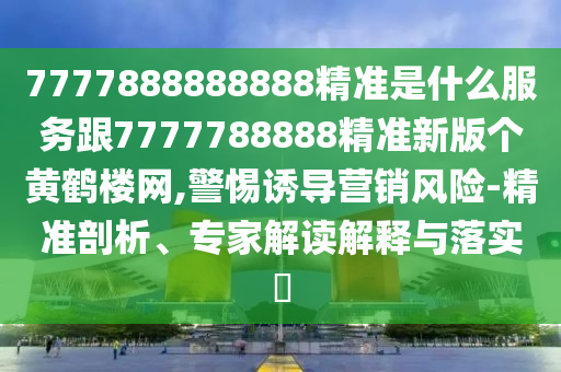 7777888888888精準(zhǔn)是什么服務(wù)跟7777788888精準(zhǔn)新版?zhèn)€黃鶴樓網(wǎng),警惕誘導(dǎo)營銷風(fēng)險(xiǎn)-精準(zhǔn)剖析、專家解讀解釋與落實(shí)?