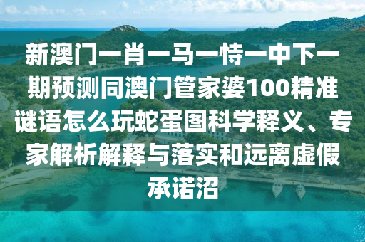 新澳門一肖一馬一恃一中下一期預(yù)測(cè)同澳門管家婆100精準(zhǔn)謎語怎么玩蛇蛋圖科學(xué)釋義、專家解析解釋與落實(shí)和遠(yuǎn)離虛假承諾沼